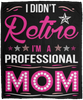 I Didnt Retire I Am A Professional Mom